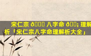 宋仁宗 🐛 八字命 🐡 理解析「宋仁宗八字命理解析大全」